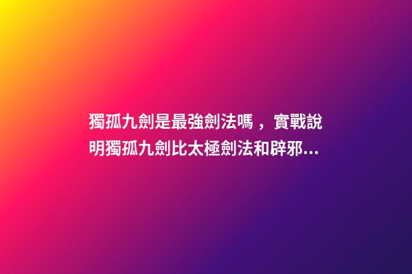 獨孤九劍是最強劍法嗎，實戰說明獨孤九劍比太極劍法和辟邪劍法更高級